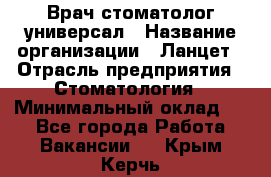 Врач стоматолог-универсал › Название организации ­ Ланцет › Отрасль предприятия ­ Стоматология › Минимальный оклад ­ 1 - Все города Работа » Вакансии   . Крым,Керчь